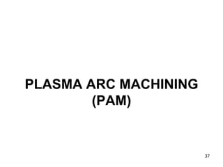 PLASMA ARC MACHINING
(PAM)
37
 