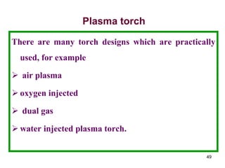 49
Plasma torch
There are many torch designs which are practically
used, for example
 air plasma
 oxygen injected
 dual gas
 water injected plasma torch.
 
