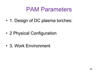 PAM Parameters
• 1. Design of DC plasma torches:
• 2 Physical Configuration
• 3. Work Environment
60
 