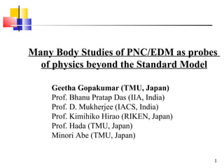 Many Body Studies of PNC/EDM as probes  of physics beyond the Standard Model Geetha Gopakumar (TMU, Japan) Prof. Bhanu Pratap Das (IIA, India) Prof. D. Mukherjee (IACS, India) Prof. Kimihiko Hirao (RIKEN, Japan) Prof. Hada (TMU, Japan) Minori Abe (TMU, Japan) 