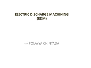 ELECTRIC DISCHARGE MACHINING
(EDM)
--- POLAYYA CHINTADA
 