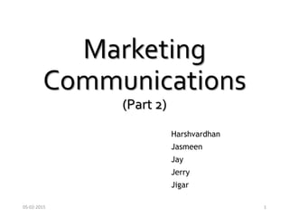 Harshvardhan
Jasmeen
Jay
Jerry
Jigar
Marketing
Communications
(Part 2)
05-02-2015 1
 