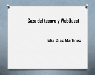 Caza del tesoro y WebQuest
Elia Díaz Martínez
 