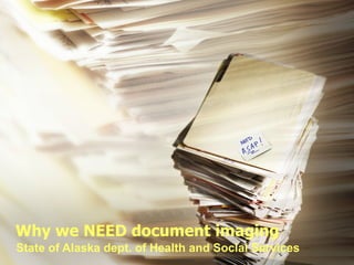 Why we NEED document imaging State of Alaska dept. of Health and Social Services 