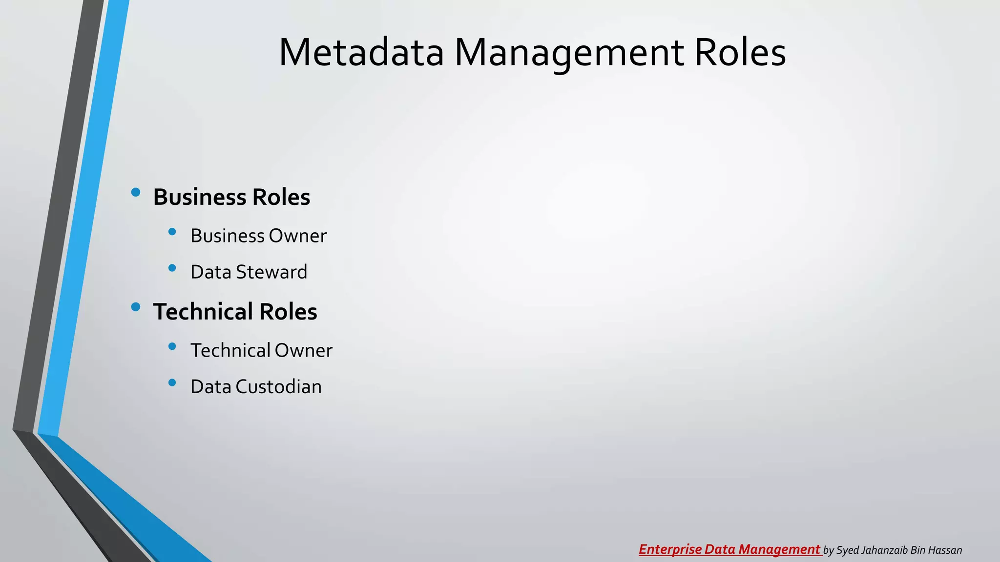 Metadata Management Roles
• Business Roles
• Business Owner
• Data Steward
• Technical Roles
• TechnicalOwner
• Data Custodian
Enterprise Data Management by Syed Jahanzaib Bin Hassan
 