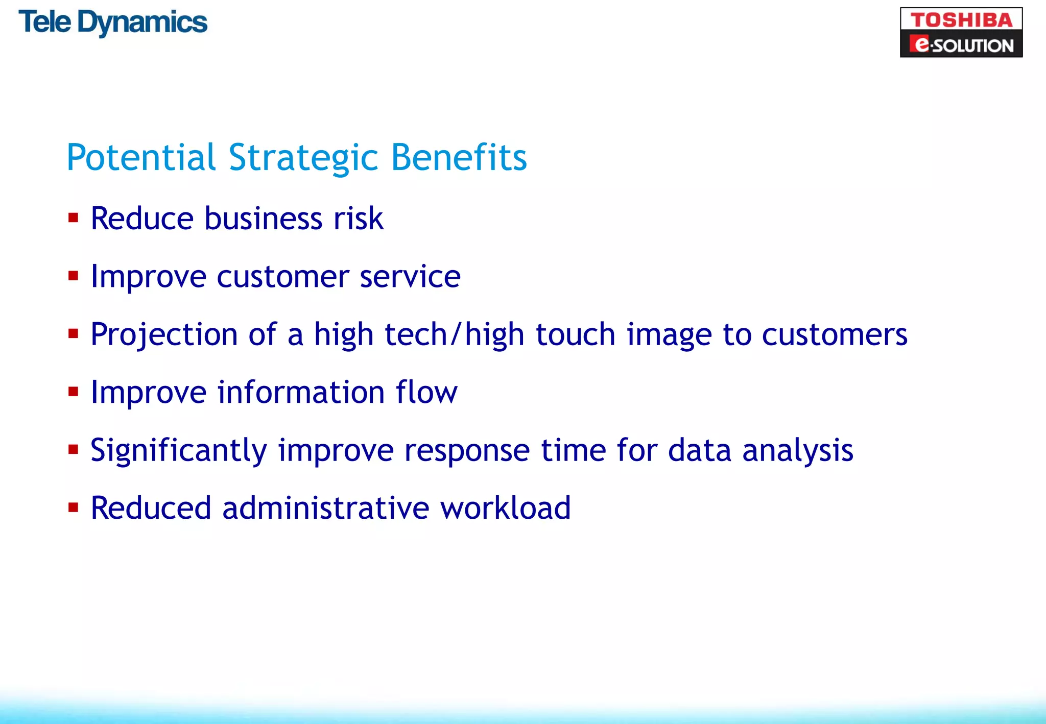 Potential Strategic Benefits
 Reduce business risk
 Improve customer service
 Projection of a high tech/high touch image to customers
 Improve information flow
 Significantly improve response time for data analysis
 Reduced administrative workload
 