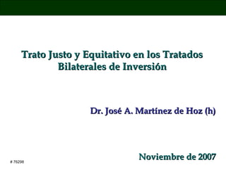 Trato Justo y Equitativo en los Tratados
Bilaterales de Inversión

Dr. José A. Martínez de Hoz (h)

# 76298

Noviembre de 2007

 