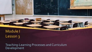 Module I
Lesson 3
Teaching-Learning Processes and Curriculum
Development
 