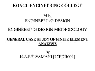 KONGU ENGINEERING COLLEGE
M.E.
ENGINEERING DESIGN
ENGINEERING DESIGN METHODOLOGY
GENERAL CASE STUDY OF FINITE ELEMENT
ANALYSIS
By
K.A.SELVAMANI [17EDR004]
 
