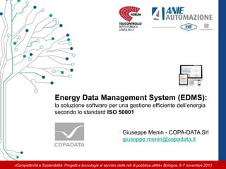 «Competitività e Sostenibilità. Progetti e tecnologie al servizio delle reti di pubblica utilità» Bologna, 6-7 novembre 2013
Energy Data Management System (EDMS):
la soluzione software per una gestione efficiente dell’energia
secondo lo standard ISO 50001
Giuseppe Menin - COPA-DATA Srl
giuseppe.menin@copadata.it
 