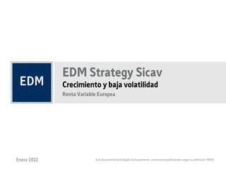 EDM Strategy Sicav
             Crecimiento y baja volatilidad
             Renta Variable Europea




Enero 2012                Este documento está dirigido exclusivamente a inversores profesionales según su definición MIFID
 