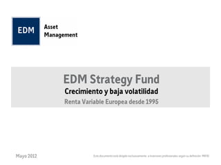 EDM Strategy Fund
            Crecimiento y baja volatilidad
            Renta Variable Europea desde 1995




Mayo 2012             Este documento está dirigido exclusivamente a inversores profesionales según su definición MIFID
 