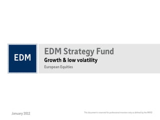 EDM Strategy Fund
               Growth & low volatility
               European Equities




                                                                                                                  1
                                   This document is reserved for professional investors only as defined by the MIFID
January 2012
 