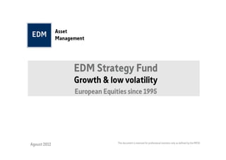 EDM Strategy Fund
              Growth & low volatility
              European Equities since 1995




                            This document is reserved for professional investors only as defined by the MIFID
Agoust 2012
 