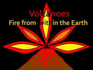   Volcanoes Fire from  within the Earth 