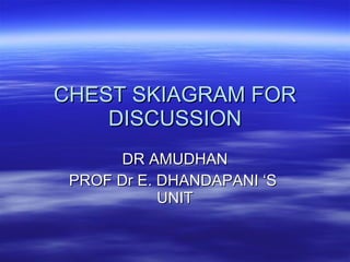 CHEST SKIAGRAM FOR DISCUSSION DR AMUDHAN PROF Dr E. DHANDAPANI ‘S  UNIT 