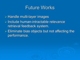 Future Works
 Handle multi-layer images
 Include human-intractable relevance
retrieval feedback system.
 Eliminate bias objects but not affecting the
performance.
 