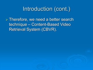 Introduction (cont.)
 Therefore, we need a better search
technique – Content-Based Video
Retrieval System (CBVR).
 