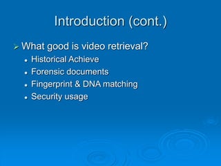 Introduction (cont.)
 What good is video retrieval?
 Historical Achieve
 Forensic documents
 Fingerprint & DNA matching
 Security usage
 