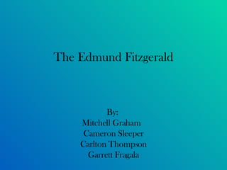 The Edmund Fitzgerald By:  Mitchell Graham  Cameron Sleeper Carlton Thompson Garrett Fragala 