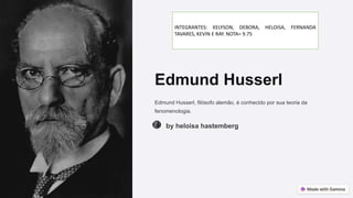 Edmund Husserl
Edmund Husserl, filósofo alemão, é conhecido por sua teoria da
fenomenologia.
by heloisa hastemberg
INTEGRANTES: KELYSON, DEBORA, HELOISA, FERNANDA
TAVARES, KEVIN E RAY. NOTA= 9.75
 