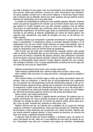 por leste a direção em que surgia o sol. Se encontrassem uma elevação qualquer, ela
teria que ser usada para observar o terreno em volta. Recomendou que evitassem,
em geral, qualquer contato com a vida animal indígena; a menos que fossem ataca-
dos e tivessem que se defender, teriam que evitar qualquer ato que poderia eventu-
almente ser interpretado como uma ação hostil.
A questão da necessidade de defesa era uma questão bastante delicada. Grahame
sentia uma grande repugnância em mandar que os homens fossem para uma missão
que poderia se revelar perigosa sem que eles tivessem qualquer meio de defesa.
Uma busca no supermercado, que continuava vazio de compradores, levou a duas
descobertas importantes. Em primeiro lugar, todos os mantimentos levados do super-
mercado no dia anterior, já estavam substituídos por outros do mesmo gênero. Em
segundo lugar, descobriram uma seção de ferragens em que, no dia anterior, nin-
guém reparara.
Os quatro homens que compunham a patrulha encontraram na seção de ferragens
facas e machadinhas. A temperatura estava se tornando bastante elevada e o sol
resplandecia num céu sem nuvens: todos retiraram as roupas mais pesadas. Com as
mangas das camisas arregaçadas, as facas no cinto e as machadinhas nas mãos, o
grupo se apresentava como um temível bando de assaltantes.
Todo mundo saiu do hotel para cumprimentá-los enquanto partiam para aquela
volta no interior. Caminhando pela rua que não levava a parte alguma, empunhando
suas armas de fortuna e tentando não parecer confusos, eles começaram a perceber
de forma aguda o absurdo daquela situação. Grahame também, apesar de sentir que
todas as preocupações desse estranho mundo estavam pesando em seus ombros,
não conseguiu controlar o riso. O grupo expedicionário se parecia de forma vaga com
um ensaio de uma cena de “ópera-buffa” .
Voltaram pontualmente duas horas e dez minutos mais tarde.
Todos estavam perfeitamente bem. Nenhum deles tinha corrido o menor risco.
Mas o relatório não concorreu em nada para aliviar a sensação geral de angústia e
insegurança.
John Howard relatou em primeiro lugar os fatos que todos concordaram terem ob-
servado. Pela sua estimativa, a marcha fora de aproximadamente oito quilômetros
por uma planície que não apresentava nenhuma característica especial, a não ser es-
tranhos arbustos, pequenas flores, plantas que se pareciam com samambaias de por-
te excepcional e capim muito alto. Descobriram que havia um rio e não longe dali vi-
ram uma sequência de colinas de elevação moderada. Mas o grupo, em sua totalida-
de, não tinha encontrado espécime nenhum de vida animal de qualquer tipo.
Houve, porém, dois relatos particulares.
O primeiro foi de Paul Redman, o agente literário americano. Ele explicou que en-
quanto caminhavam em meio a grandes touceiras de capim cuja altura poderia ser
estimada em metade da altura de um homem de estatura média, parara para enxu-
gar o suor da testa. Fazendo isso, levantara os olhos para o céu.
Redman afirmou que por um instante vira a passagem de um grupo de criaturas
voadoras, brilhantes e extraordinárias. Disse que elas pareciam ter compridos cabe-
los dourados e rostos diminutos que se pareciam com rostos humanos. Explicou que
por quanto estranho pudesse parecer, a única maneira de descrever as criaturas era
dizer que tinham a aparência esquisita de fadas.
O segundo relato foi feito por Gunnar Rudefors, o professor sueco. Os quatro ho-
mens marchavam em fila, cada um a uma distância de uma dúzia de passos do ou-
tro. Concordaram que essa era a maneira mais segura de caminhar, considerando
 