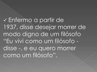  Enfermo

a partir de
1937, disse desejar morrer de
modo digno de um filósofo
“Eu vivi como um filósofo disse -, e eu quero morrer
como um filósofo”.

 