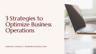3 Strategies to
Optimize Business
Operations
EDMUND LAZARUS | EDMUNDLAZARUS.COM
 