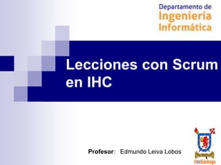 Lecciones con Scrum
en IHC

Profesor: Edmundo Leiva Lobos
1

 