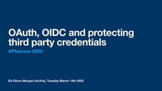Ed Olson-Morgan (he/his), Tuesday March 14th 2023
OAuth, OIDC and protecting
third party credentials
APIsecure 2023
 