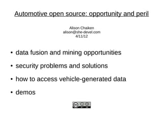 Automotive open source: opportunity and peril

                        Alison Chaiken
                    alison@she-devel.com
                            4/11/12



●   data fusion and mining opportunities
●   security problems and solutions
●   how to access vehicle-generated data
●   demos
 