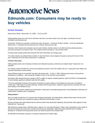 Automotive News                                                              http://www.autonews.com/apps/pbcs.dll/article?AID=/20081119/ANA0...




          Edmunds.com: Consumers may be ready to
          buy vehicles
          Chrissie Thompson

          Automotive News | November 19, 2008 - 12:01 am EST


          Falling gasoline prices and near-record incentives may have consumers ready to buy cars again, according to the auto
          information site Edmunds.com.

          Consumers’ intentions to purchase a vehicle have risen 16 percent -- 23 percent for Big 3 vehicles -- since the presidential
          election Nov. 4, compared with the same period in October, Edmunds.com said.

          Edmunds, which reviews and compares new and used vehicles, monitors actions on its Web site that routinely precede a
          consumer purchase by six weeks or less. The company reports that data as “car purchase intent.”

          Purchase intent usually remains flat during the first half of November, the company said.

          “Our ailing industry can interpret these numbers to mean that there is some degree of buoyancy moving into the end of the
          year,” Edmunds.com CEO Jeremy Anwyl said in a statement.

          Tumble at the pump

          Falling gasoline prices and increasing incentives are fueling that buoyancy, Edmunds.com analyst Jesse Toprak said in an
          interview.

          For instance, today Ford Motor Co. announced employee pricing for most of its models until Jan. 5, along with cash rebates and
          0 percent financing for some vehicles.

          General Motors began its annual Red Tag sale a few weeks early -- on Nov. 4. GM is offering prices close to those paid by
          employees of it suppliers -- with thousands of dollars of cash on top of that for some vehicles.

          And today’s AAA national fuel price average is $2.07 a gallon for regular unleaded gasoline, down from $3.83 in mid-September.
          In some markets, gasoline is selling for less than $2 a gallon.

          “There are potentially hundreds of thousands of potential car buyers waiting on the sidelines for some sign of civilization,”
          Toprak said. “High levels of incentive spending, combined with low gas prices, created an opportunity for consumers who had
          been waiting on the sidelines to buy.”

          Purchase intent has grown steadily since mid-October, nearly back to pre-sales-plunge levels in early September, Edmunds.com
          analyst David Tompkins said in a statement.

          Hitting bottom?

          Since unit sales usually drop 2 to 5 percent from October to November, the United States unlikely will see sales rise this month,
          Toprak said. Edmunds.com is predicting roughly an 800,000-unit November, he said.

          But the purchase-intent data indicate that the month-to-month drop should start stabilizing. And purchase intent appears to have
          bottomed out, Toprak said.

          After Americans bought nearly 1,250,000 autos in August, U.S. auto sales fell below 1 million units in September, down nearly 23
          percent from August and more than a quarter from the previous September. Sales fell to about 839,000 units in October, a
          decrease of 13 percent from the previous month and nearly 32 percent from October 2007.

          An 800,000-unit November would be a 4.6 percent decrease from October sales.




1 of 2                                                                                                                             11/22/2008 8:50 AM
 