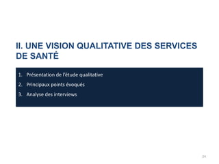 II. UNE VISION QUALITATIVE DES SERVICES
DE SANTÉ
1. Présentation de l’étude qualitative
2. Principaux points évoqués
3. Analyse des interviews
24
 