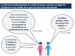 Le rôle des professionnels de santé est perçu comme un gage de
confiance et de qualité de la part de tous nos interviewés
Ça émanerait
de médecins,
d’hôpitaux,
je serai plus
confiante
Pour une personne
lambda n’ayant aucune
connaissance c’est
important d’être
accompagnée et
conseillée par un
professionnel de santé
24 ans, malade
62 ans, non malade
Je préfère
quelque chose
qui vienne d’un
médecin et
encore.
21 ans, malade
32
 