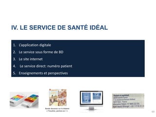69
IV. LE SERVICE DE SANTÉ IDÉAL
1. L’application digitale
2. Le service sous forme de BD
3. Le site internet
4. Le service direct: numéro patient
5. Enseignements et perspectives
Bande dessinee sur le diabete
« l’insuline, parlons-en ! »
 