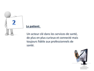 79
Un acteur clé dans les services de santé,
de plus en plus curieux et connecté mais
toujours fidèle aux professionnels de
santé.
Le patient:
 