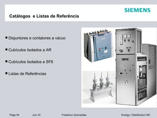 Page 54 Jun-10 Energy / Distribution/ MVFrederico Guimarães
Catálogos e Listas de Referência
 Disjuntores e contatores a vácuo
 Cubículos Isolados a AR
 Cubículos Isolados a SF6
 Listas de Referências
 