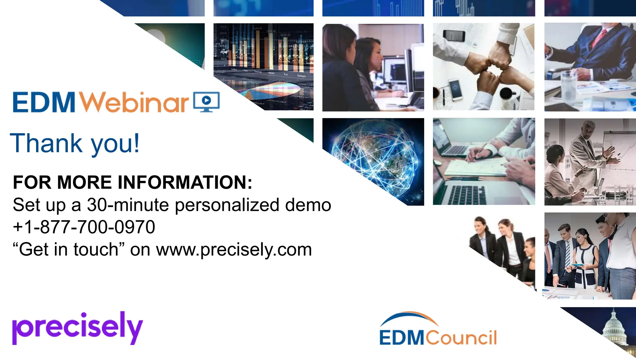 FOR MORE INFORMATION:
Set up a 30-minute personalized demo
+1-877-700-0970
“Get in touch” on www.precisely.com
Thank you!
 