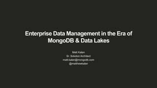 Enterprise Data Management in the Era of
MongoDB & Data Lakes
Matt Kalan
Sr. Solution Architect
matt.kalan@mongodb.com
@matthewkalan
 