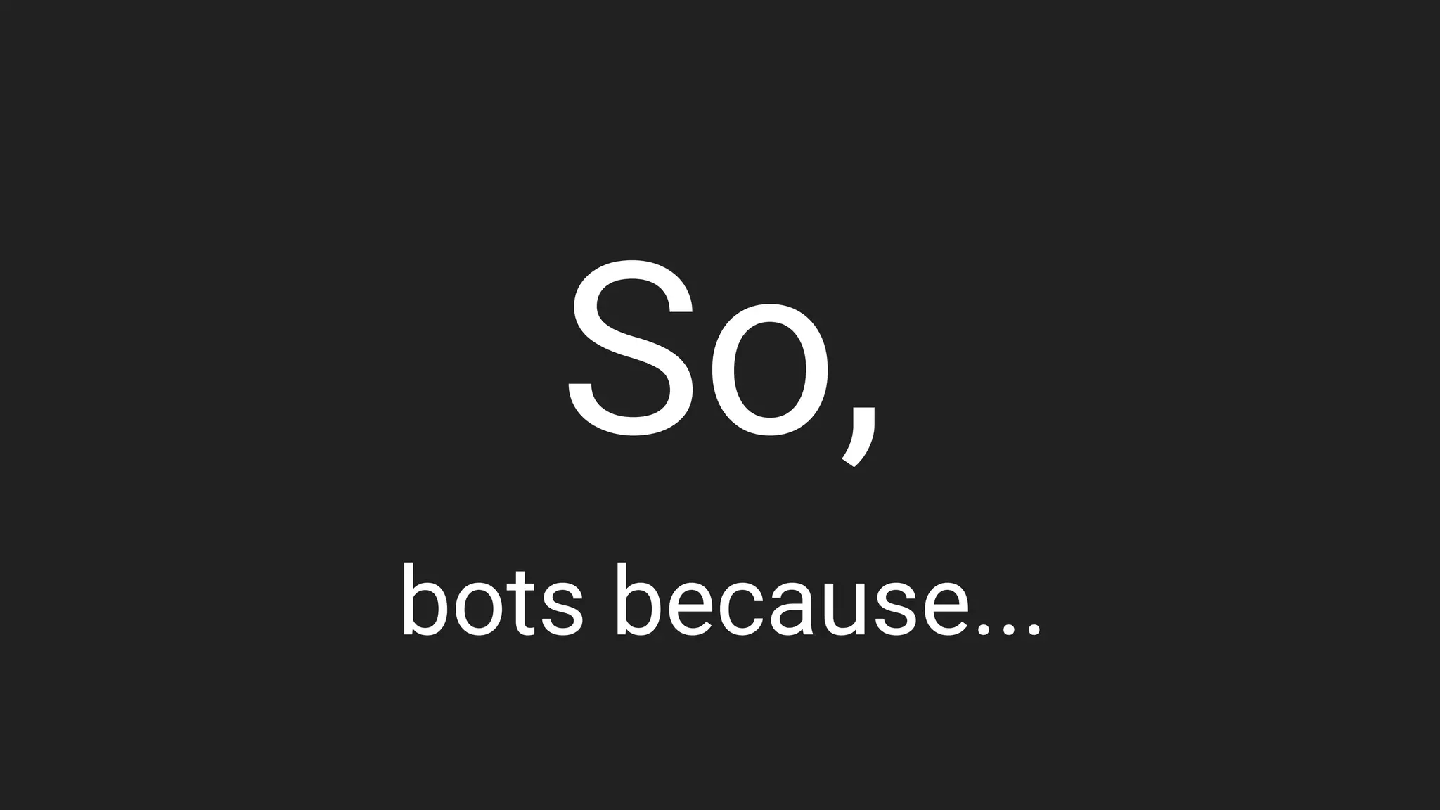 So,
bots because...
 