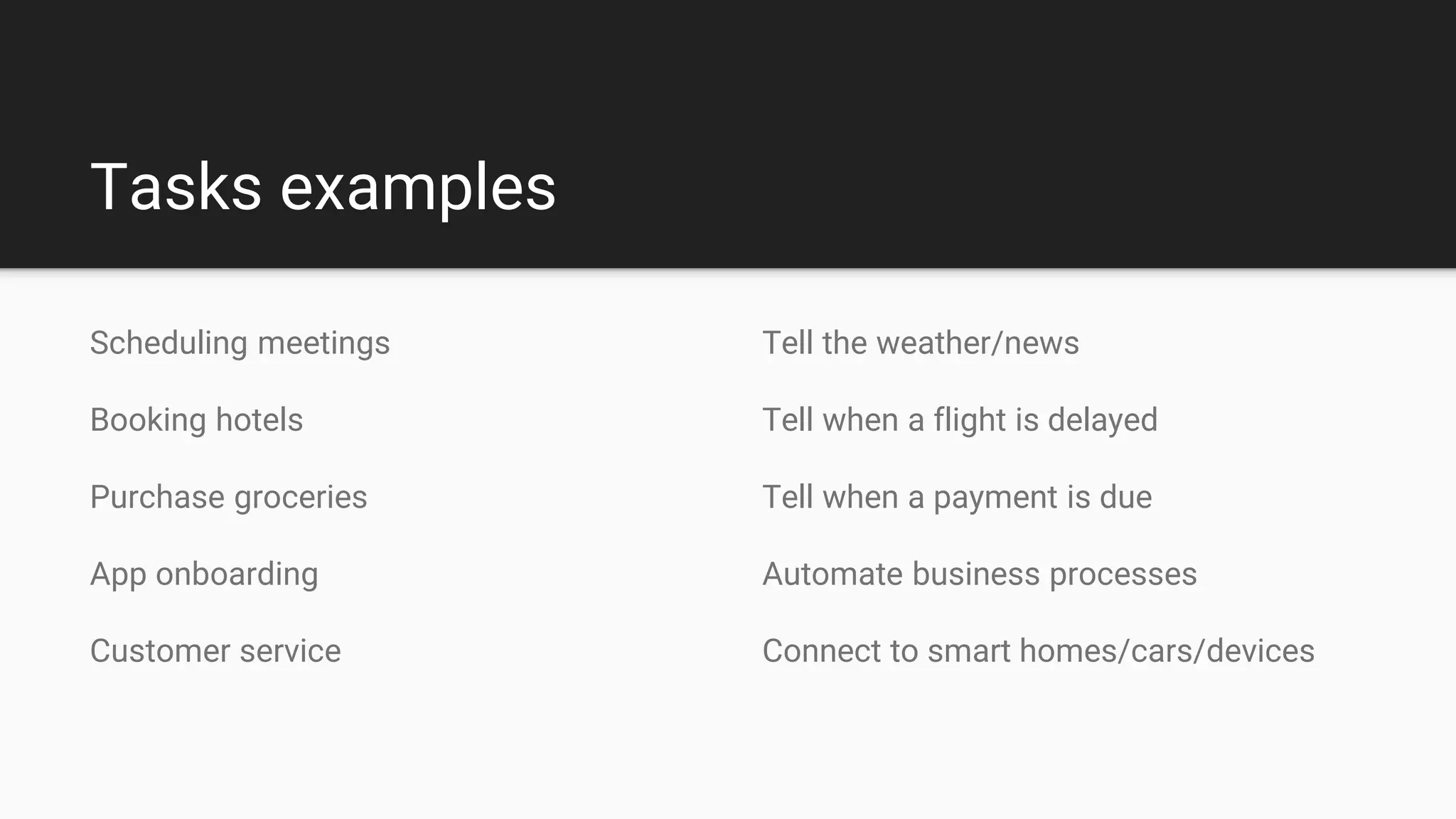 Tasks examples
Tell the weather/news
Tell when a flight is delayed
Tell when a payment is due
Automate business processes
Connect to smart homes/cars/devices
Scheduling meetings
Booking hotels
Purchase groceries
App onboarding
Customer service
 