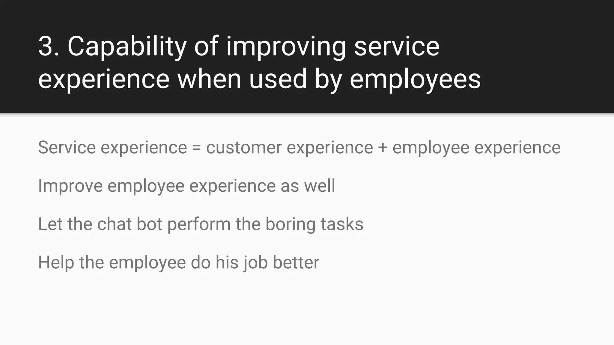 3. Capability of improving service experience
when used by employees
Service experience = customer experience + employee experience
Improve employee experience as well
Let the chat bot perform the boring tasks
Help the employee do his job better
 
