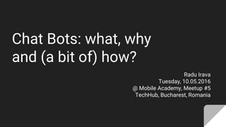 Chat Bots: what, why
and (a bit of) how?
Radu Irava
Tuesday, 10.05.2016
@ Mobile Academy, Meetup #5
TechHub, Bucharest, Romania
 