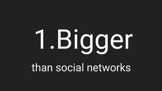 1. Bigger
than social networks
 