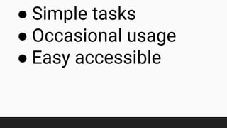 ● Simple tasks
● Occasional usage
● Easy accessible
 