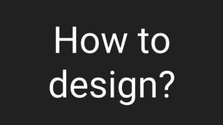 How to
design?
 