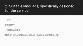2. Suitable language, specifically designed
for the service
Tone
Empathy
Trust building
Not an automated message (that’s not intelligent)
 