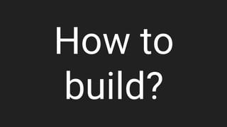 How to
build?
 