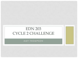EDN 203
CYCLE 2 CHALLENGE
    AMY THOMPSON
 