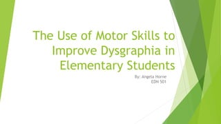 The Use of Motor Skills to
Improve Dysgraphia in
Elementary Students
By: Angela Horne
EDN 501
 